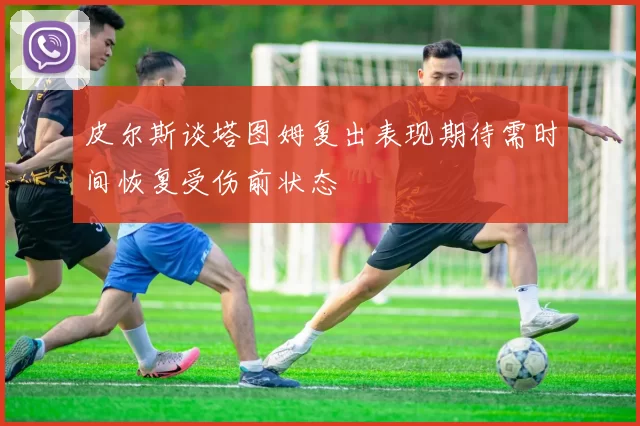 皮尔斯谈塔图姆复出表现期待需时间恢复受伤前状态