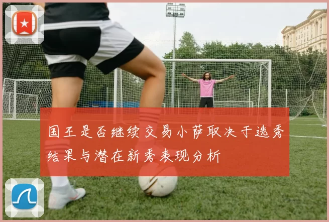 国王是否继续交易小萨取决于选秀结果与潜在新秀表现分析
