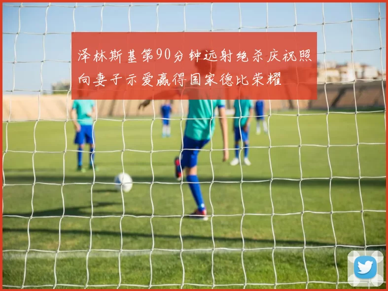 泽林斯基第90分钟远射绝杀庆祝照向妻子示爱赢得国家德比荣耀