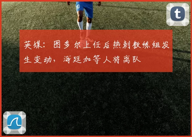 英媒：图多尔上任后热刺教练组发生变动，海廷加等人将离队