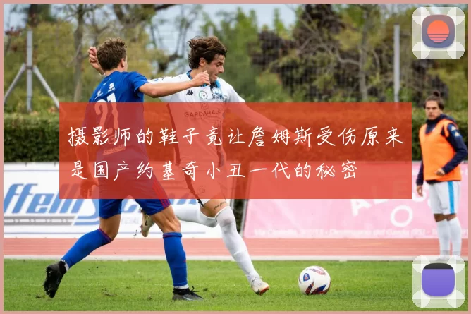 摄影师的鞋子竟让詹姆斯受伤原来是国产约基奇小丑一代的秘密
