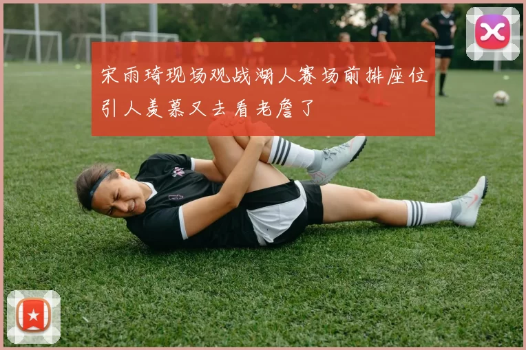宋雨琦现场观战湖人赛场前排座位引人羡慕又去看老詹了