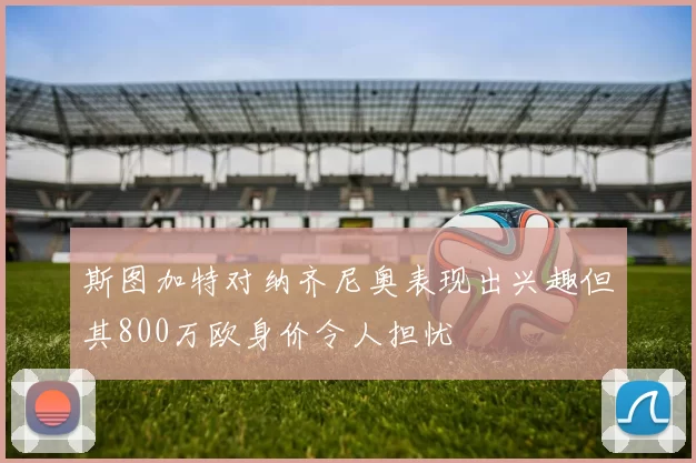 斯图加特对纳齐尼奥表现出兴趣但其800万欧身价令人担忧