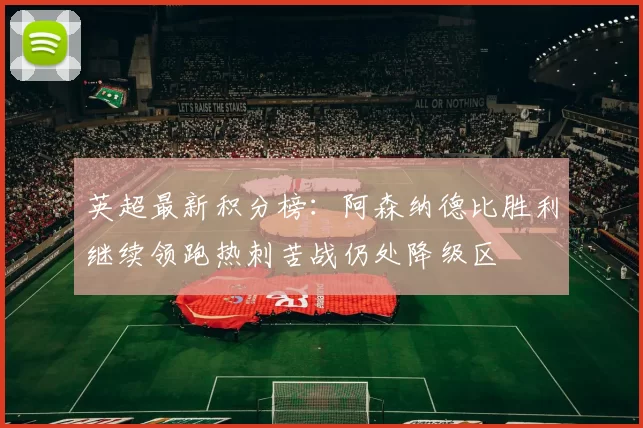 英超最新积分榜：阿森纳德比胜利继续领跑热刺苦战仍处降级区