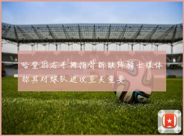 哈登因右手拇指骨折缺阵骑士媒体称其对球队进攻至关重要