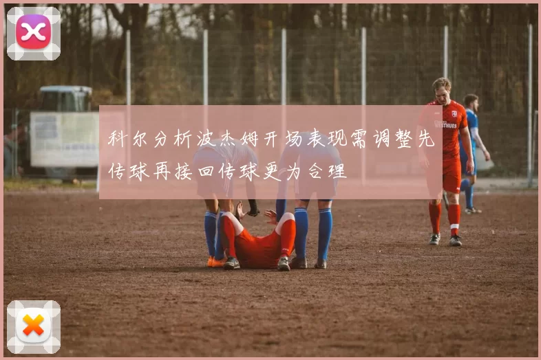 科尔分析波杰姆开场表现需调整先传球再接回传球更为合理
