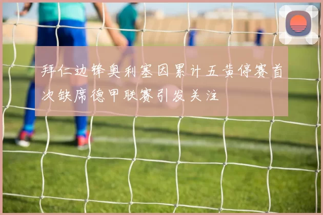 拜仁边锋奥利塞因累计五黄停赛首次缺席德甲联赛引发关注