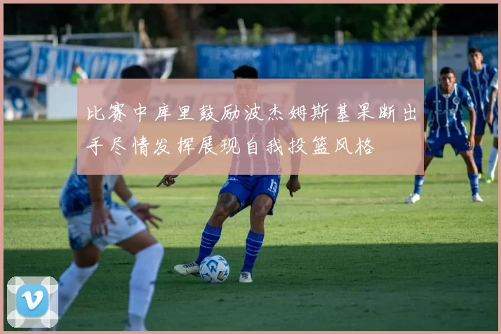 比赛中库里鼓励波杰姆斯基果断出手尽情发挥展现自我投篮风格