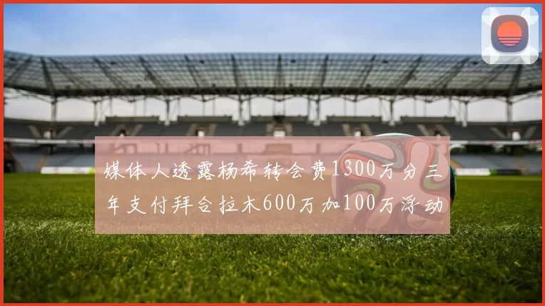 媒体人透露杨希转会费1300万分三年支付拜合拉木600万加100万浮动