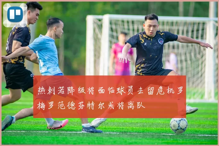 热刺若降级将面临球员去留危机罗梅罗范德芬特尔或将离队