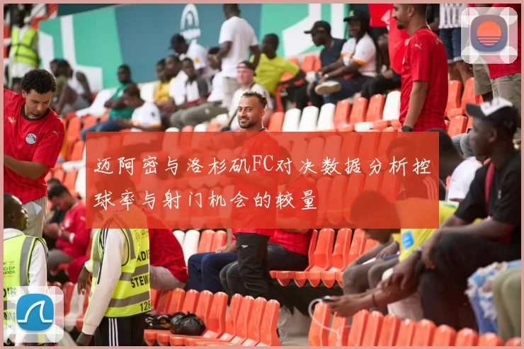 迈阿密与洛杉矶FC对决数据分析控球率与射门机会的较量