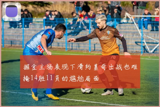 掘金主场表现下滑约基奇出战也难掩14胜11负的尴尬局面