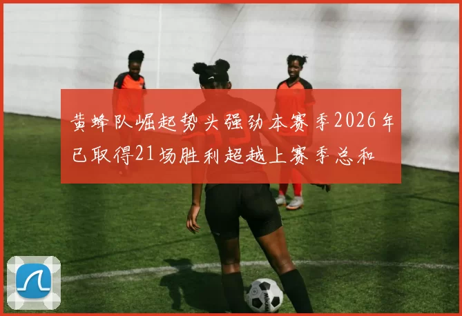 黄蜂队崛起势头强劲本赛季2026年已取得21场胜利超越上赛季总和