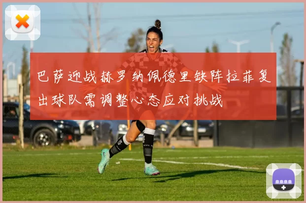 巴萨迎战赫罗纳佩德里缺阵拉菲复出球队需调整心态应对挑战
