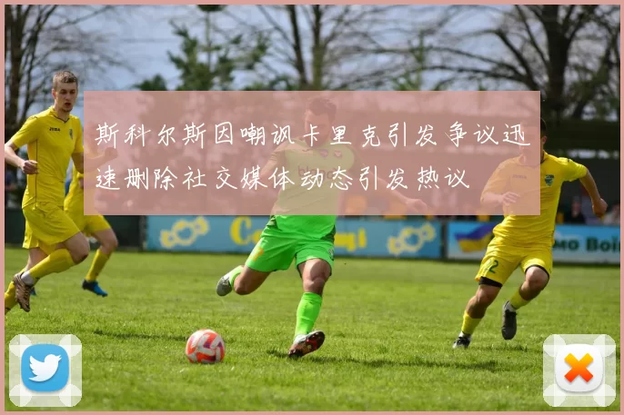 斯科尔斯因嘲讽卡里克引发争议迅速删除社交媒体动态引发热议