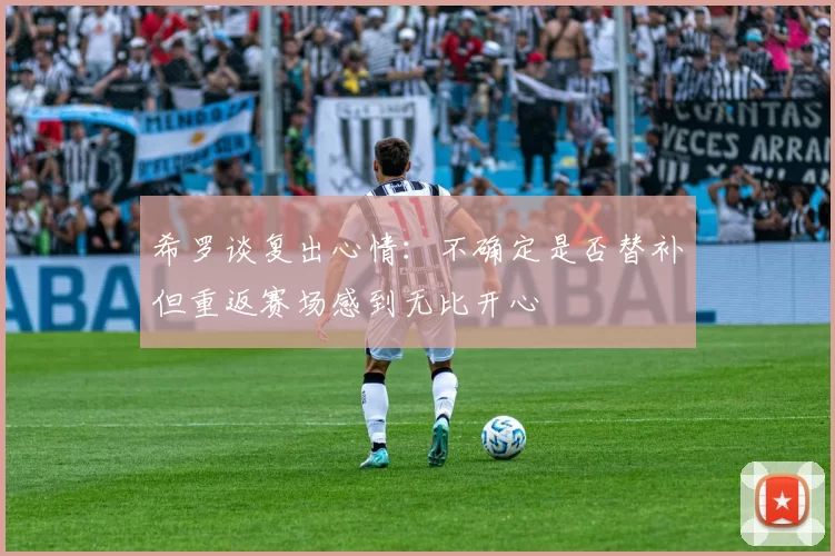 希罗谈复出心情：不确定是否替补但重返赛场感到无比开心