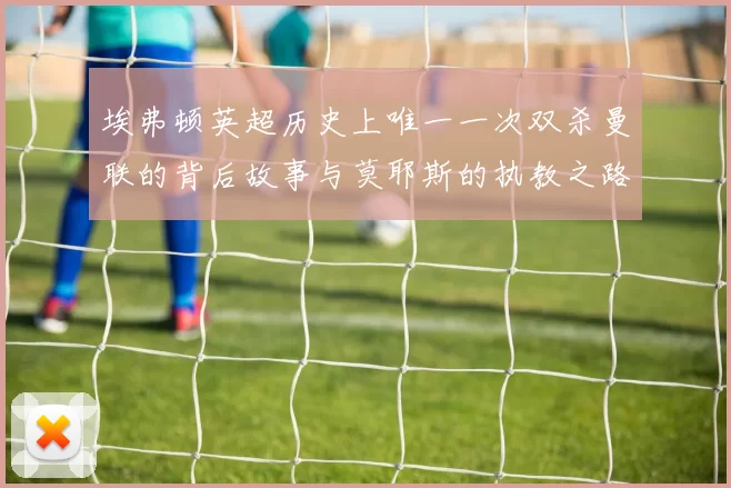 埃弗顿英超历史上唯一一次双杀曼联的背后故事与莫耶斯的执教之路