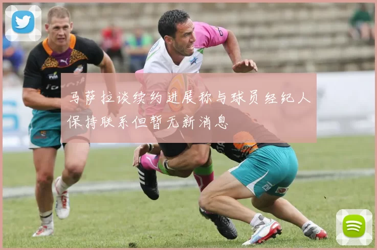马萨拉谈续约进展称与球员经纪人保持联系但暂无新消息