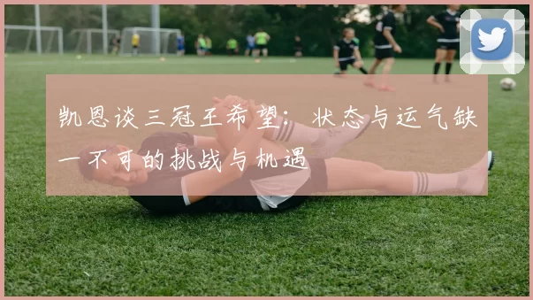 凯恩谈三冠王希望：状态与运气缺一不可的挑战与机遇