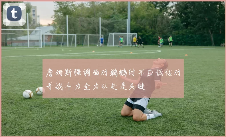 詹姆斯强调面对鹈鹕时不应低估对手战斗力全力以赴是关键