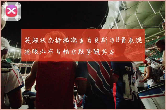 英超状态榜揭晓吉马良斯与B费表现抢眼加布与帕尔默紧随其后
