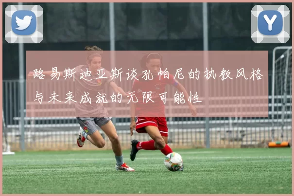 路易斯迪亚斯谈孔帕尼的执教风格与未来成就的无限可能性
