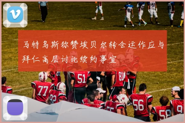 马特乌斯称赞埃贝尔转会运作应与拜仁高层讨论续约事宜