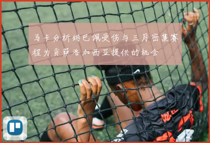马卡分析姆巴佩受伤与三月密集赛程为贡萨洛加西亚提供的机会