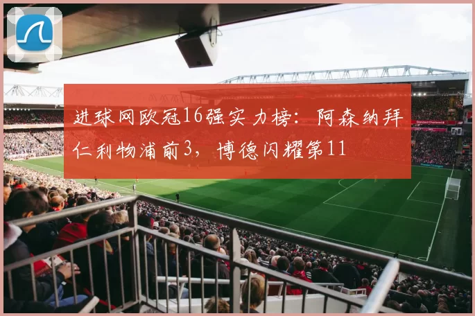 进球网欧冠16强实力榜：阿森纳拜仁利物浦前3，博德闪耀第11