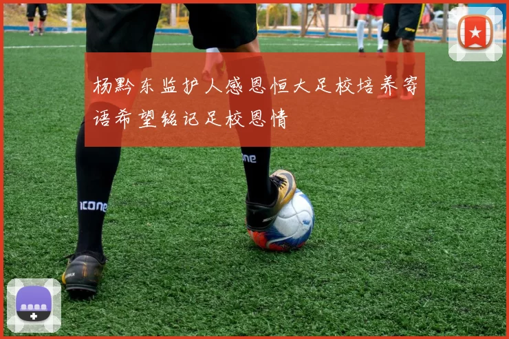 杨黔东监护人感恩恒大足校培养寄语希望铭记足校恩情