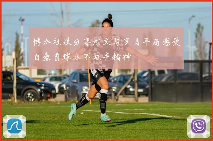博加社媒分享尤文与罗马平局感受自豪首球永不放弃精神