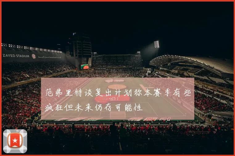 范弗里特谈复出计划称本赛季有些疯狂但未来仍存可能性