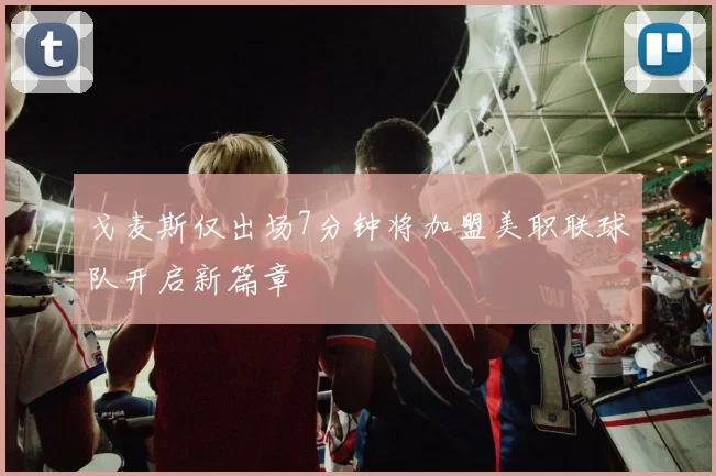 戈麦斯仅出场7分钟将加盟美职联球队开启新篇章